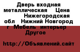 Дверь входная металлическая  › Цена ­ 6 500 - Нижегородская обл., Нижний Новгород г. Мебель, интерьер » Другое   